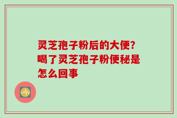 灵芝孢子粉后的大便？喝了灵芝孢子粉便秘是怎么回事