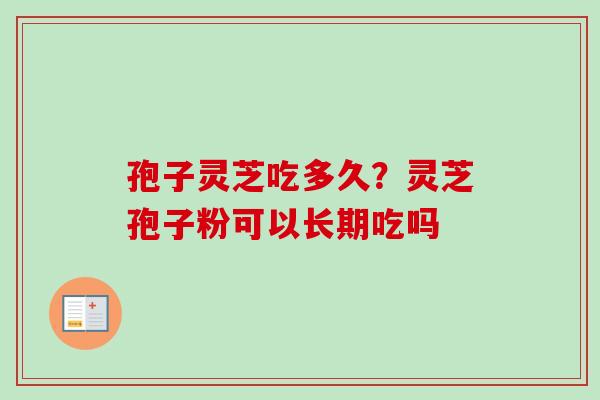 孢子灵芝吃多久？灵芝孢子粉可以长期吃吗