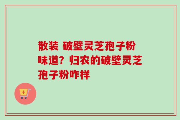 散装 破壁灵芝孢子粉味道?归农的破壁灵芝孢子粉咋样 散装 破壁灵芝孢子粉味道?归农的破壁灵芝孢子粉咋样