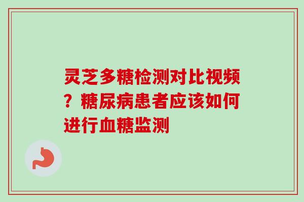 灵芝多糖检测对比视频？糖尿病患者应该如何进行血糖监测
