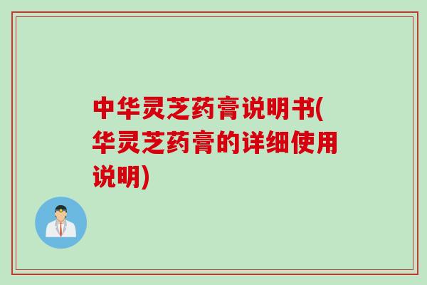 中华灵芝药膏说明书(华灵芝药膏的详细使用说明)