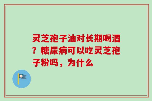 灵芝孢子油对长期喝酒？糖尿病可以吃灵芝孢子粉吗，为什么