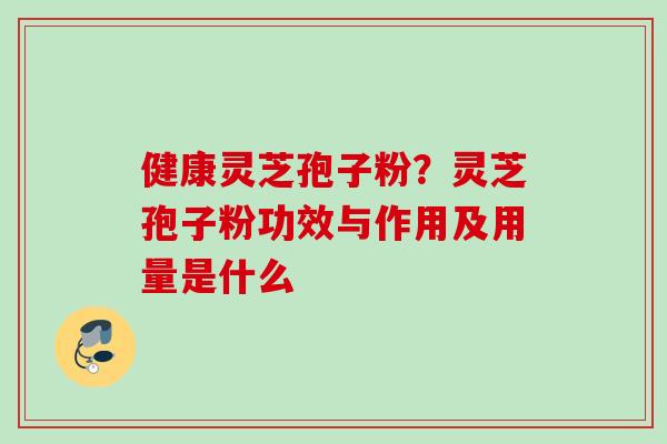 健康灵芝孢子粉？灵芝孢子粉功效与作用及用量是什么