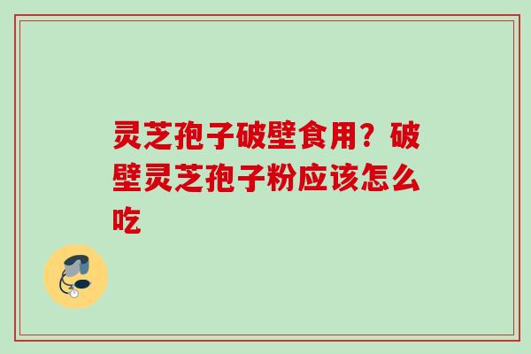 灵芝孢子破壁食用？破壁灵芝孢子粉应该怎么吃