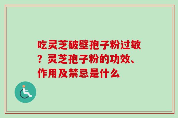 吃灵芝破壁孢子粉过敏？灵芝孢子粉的功效、作用及禁忌是什么