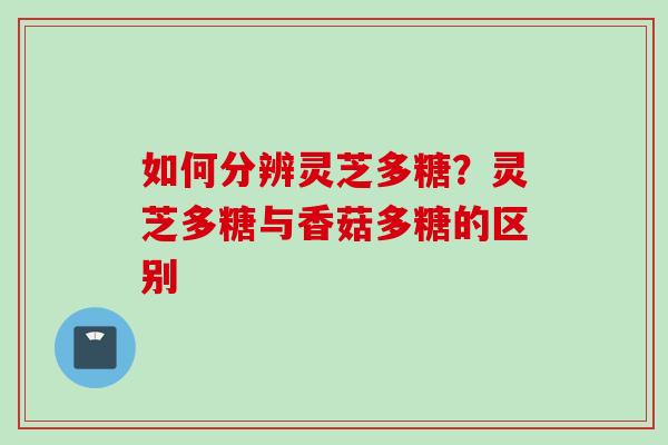 如何分辨灵芝多糖？灵芝多糖与香菇多糖的区别