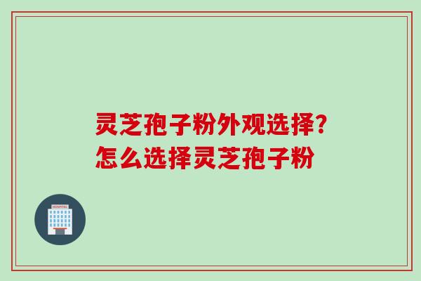 灵芝孢子粉外观选择？怎么选择灵芝孢子粉