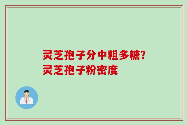 灵芝孢子分中粗多糖?灵芝孢子粉密度 灵芝孢子分中粗多糖?灵芝孢子粉密度
