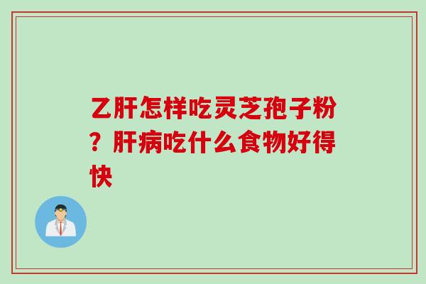 乙肝怎样吃灵芝孢子粉？肝病吃什么食物好得快