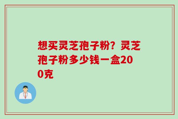 想买灵芝孢子粉？灵芝孢子粉多少钱一盒200克