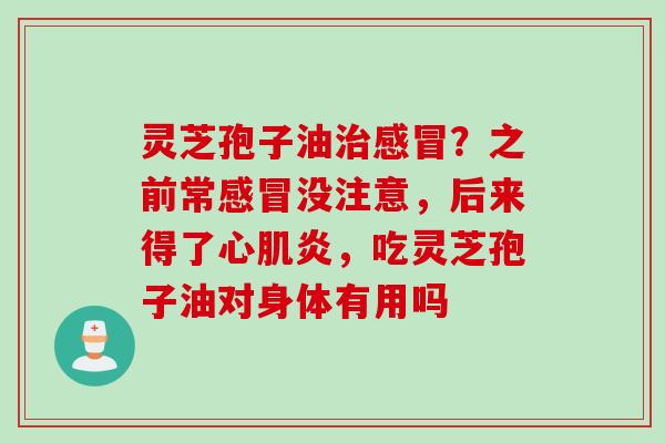 灵芝孢子油治感冒？之前常感冒没注意，后来得了心肌炎，吃灵芝孢子油对身体有用吗