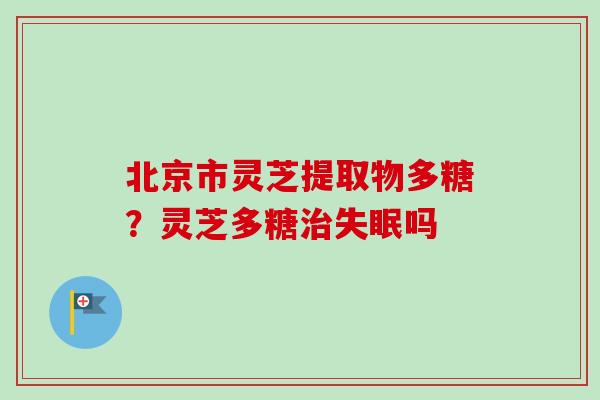 北京市灵芝提取物多糖？灵芝多糖治失眠吗