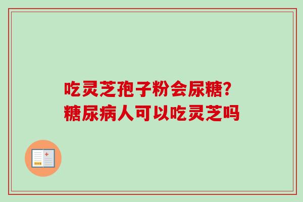 吃灵芝孢子粉会尿糖？糖尿病人可以吃灵芝吗