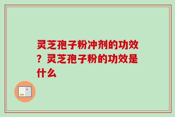 灵芝孢子粉冲剂的功效？灵芝孢子粉的功效是什么