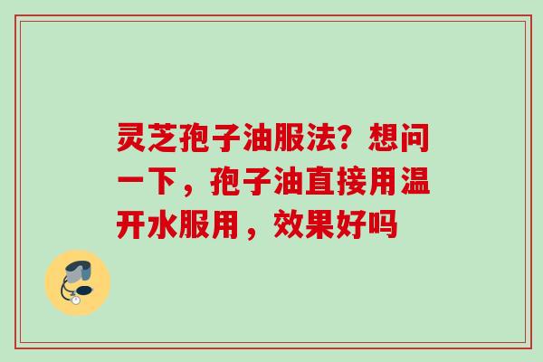 灵芝孢子油服法？想问一下，孢子油直接用温开水服用，效果好吗