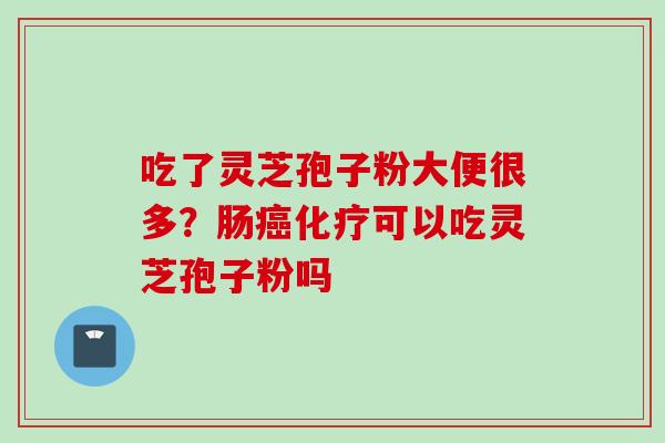 吃了灵芝孢子粉大便很多？肠癌化疗可以吃灵芝孢子粉吗