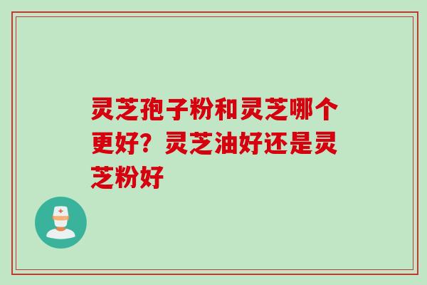 灵芝孢子粉和灵芝哪个更好?灵芝油好还是灵芝粉好 灵芝孢子粉和灵芝哪个更好?灵芝油好还是灵芝粉好