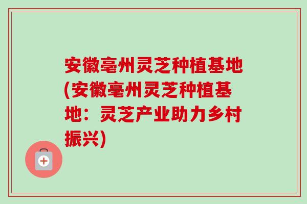 安徽亳州灵芝种植基地(安徽亳州灵芝种植基地：灵芝产业助力乡村振兴)