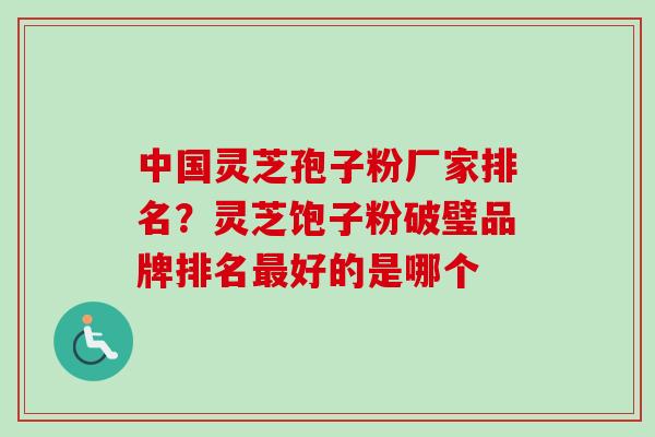 中国灵芝孢子粉厂家排名？灵芝饱子粉破璧品牌排名最好的是哪个