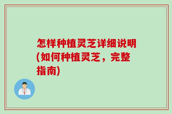 怎样种植灵芝详细说明(如何种植灵芝，完整指南)