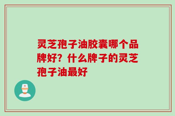 灵芝孢子油胶囊哪个品牌好？什么牌子的灵芝孢子油最好