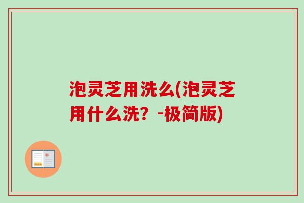 泡灵芝用洗么(泡灵芝用什么洗？-极简版)