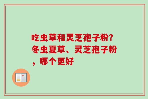 吃虫草和灵芝孢子粉?冬虫夏草、灵芝孢子粉,哪个更好 吃虫草和灵芝孢子粉?冬虫夏草、灵芝孢子粉,哪个更好