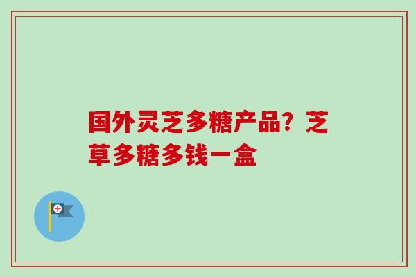 国外灵芝多糖产品？芝草多糖多钱一盒