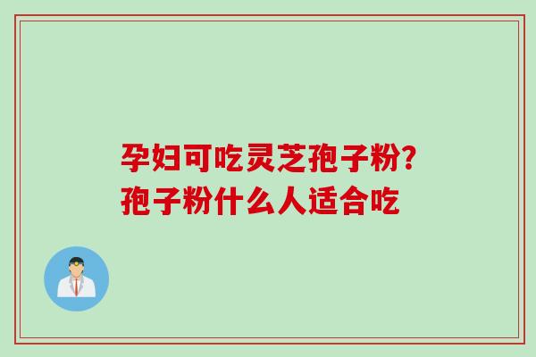孕妇可吃灵芝孢子粉？孢子粉什么人适合吃