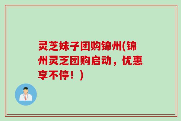 灵芝妹子团购锦州(锦州灵芝团购启动,优惠享不停!) 灵芝妹子团购锦州(锦州灵芝团购启动,优惠享不停!)