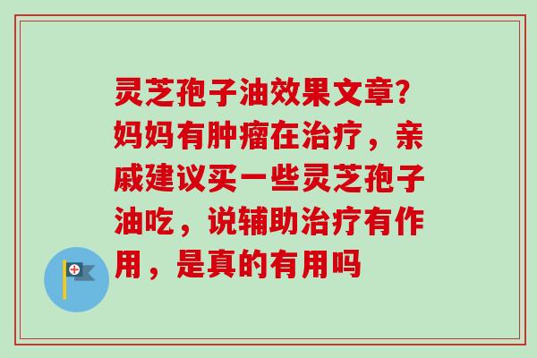 灵芝孢子油效果文章？妈妈有在，亲戚建议买一些灵芝孢子油吃，说辅助有作用，是真的有用吗