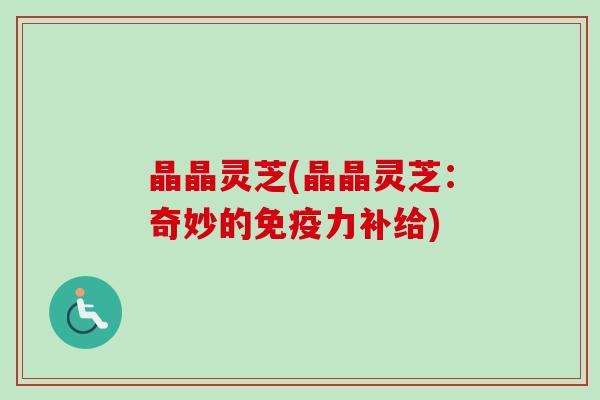 晶晶灵芝(晶晶灵芝：奇妙的免疫力补给)