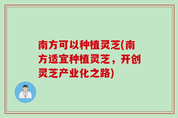 南方可以种植灵芝(南方适宜种植灵芝，开创灵芝产业化之路)