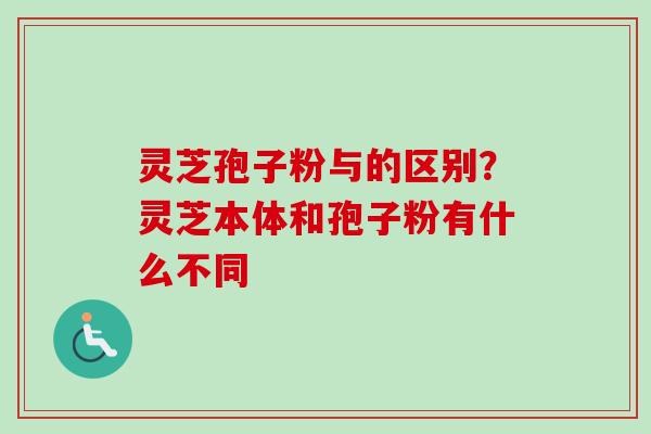 灵芝孢子粉与的区别？灵芝本体和孢子粉有什么不同
