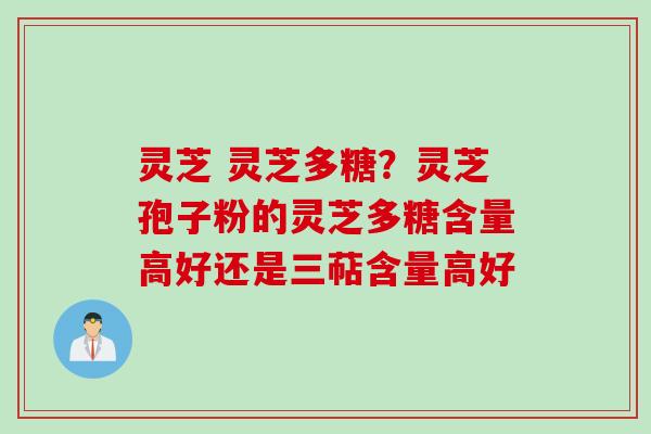 灵芝 灵芝多糖？灵芝孢子粉的灵芝多糖含量高好还是三萜含量高好