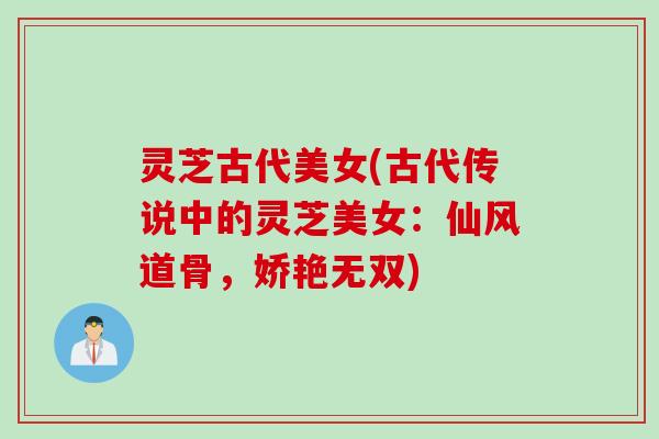 灵芝古代美女(古代传说中的灵芝美女:仙风道骨,娇艳无双) 灵芝古代美女(古代传说中的灵芝美女:仙风道骨,娇艳无双)
