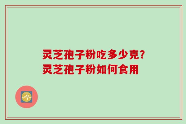 灵芝孢子粉吃多少克？灵芝孢子粉如何食用