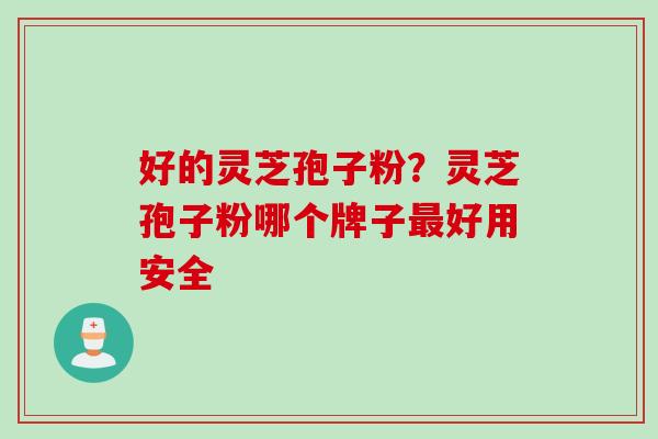 好的灵芝孢子粉？灵芝孢子粉哪个牌子最好用安全