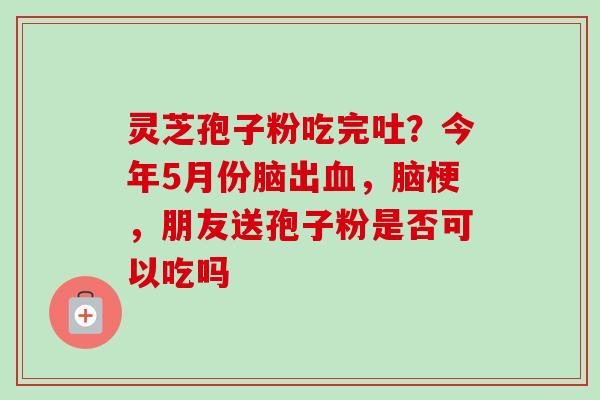 灵芝孢子粉吃完吐？今年5月份脑出血，脑梗，朋友送孢子粉是否可以吃吗