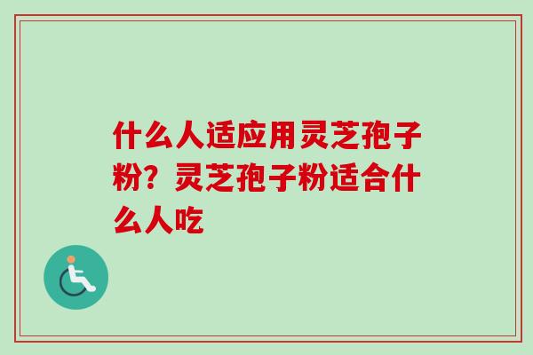 什么人适应用灵芝孢子粉？灵芝孢子粉适合什么人吃
