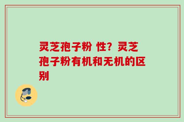 灵芝孢子粉 性?灵芝孢子粉有机和无机的区别 灵芝孢子粉 性?灵芝孢子粉有机和无机的区别