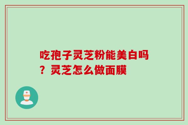 吃孢子灵芝粉能美白吗？灵芝怎么做面膜