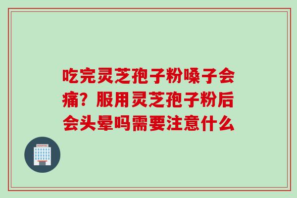 吃完灵芝孢子粉嗓子会痛？服用灵芝孢子粉后会头晕吗需要注意什么