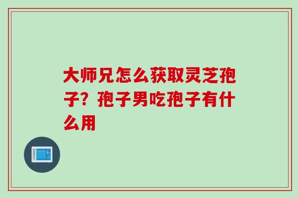 大师兄怎么获取灵芝孢子？孢子男吃孢子有什么用