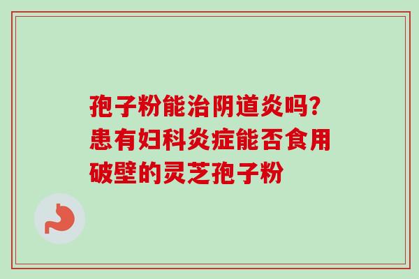 孢子粉能治阴道炎吗？患有妇科炎症能否食用破壁的灵芝孢子粉
