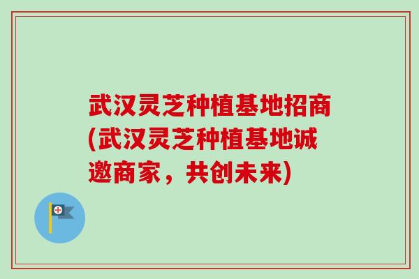 武汉灵芝种植基地招商(武汉灵芝种植基地诚邀商家，共创未来)