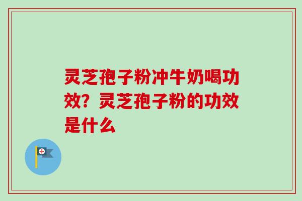 灵芝孢子粉冲牛奶喝功效？灵芝孢子粉的功效是什么