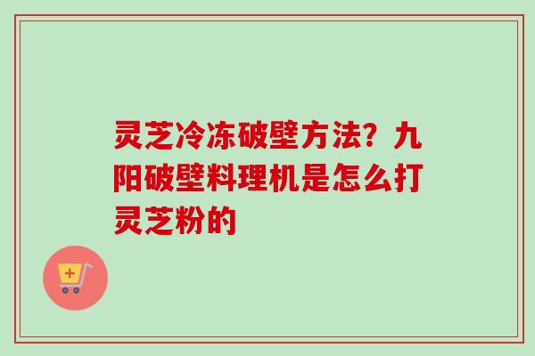 灵芝冷冻破壁方法？九阳破壁料理机是怎么打灵芝粉的