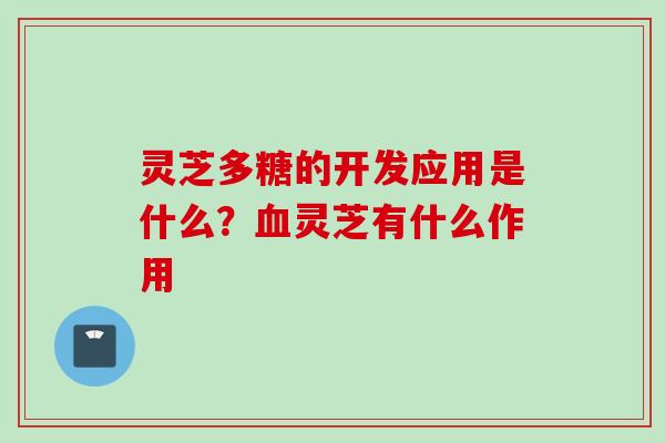 灵芝多糖的开发应用是什么？血灵芝有什么作用