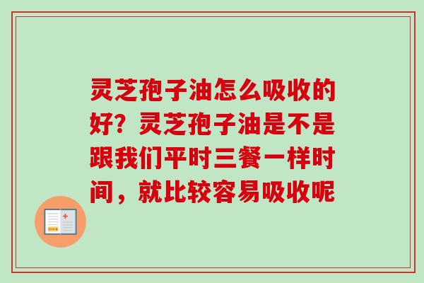 灵芝孢子油怎么吸收的好？灵芝孢子油是不是跟我们平时三餐一样时间，就比较容易吸收呢
